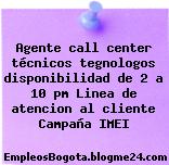 Agente call center técnicos tegnologos disponibilidad de 2 a 10 pm Linea de atencion al cliente Campaña IMEI