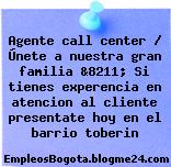 Agente call center / Únete a nuestra gran familia &8211; Si tienes experencia en atencion al cliente presentate hoy en el barrio toberin