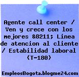 Agente call center / Ven y crece con los mejores &8211; Linea de atencion al cliente / Estabilidad laboral (T-180)
