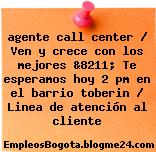 agente call center / Ven y crece con los mejores &8211; Te esperamos hoy 2 pm en el barrio toberin / Linea de atención al cliente