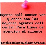 Agente call center Ven y crece con los mejores agentes call center Para Linea de atencion al cliente