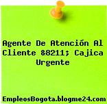 Agente De Atención Al Cliente &8211; Cajica Urgente