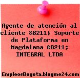 Agente de atención al cliente &8211; Soporte de Plataforma en Magdalena &8211; INTEGRAL LTDA