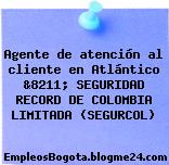 Agente de atención al cliente en Atlántico &8211; SEGURIDAD RECORD DE COLOMBIA LIMITADA (SEGURCOL)