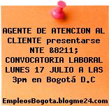 AGENTE DE ATENCION AL CLIENTE presentarse NTE &8211; CONVOCATORIA LABORAL LUNES 17 JULIO A LAS 3pm en Bogotá D.C