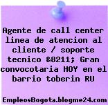 Agente de call center linea de atencion al cliente / soporte tecnico &8211; Gran convocotaria HOY en el barrio toberin RU