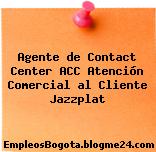 Agente de Contact Center ACC Atención Comercial al Cliente Jazzplat