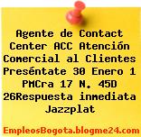 Agente de Contact Center ACC Atención Comercial al Clientes Preséntate 30 Enero 1 PMCra 17 N. 45D 26Respuesta inmediata Jazzplat