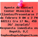 Agente de Contact Center Atención a Clientes/Presentarse 7 de febrero 8 AM o 2 PM &8211; Cra 17 No. 45D 26/ Jazzplat/ Respuesta inmediata en Bogotá, D.C