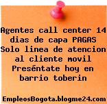 Agentes call center 14 dias de capa PAGAS Solo linea de atencion al cliente movil Preséntate hoy en barrio toberin