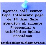 Agentes call center Capa totalmente paga de 14 dias Solo atencion al cliente Presencial o telefónico Aplica Practicas