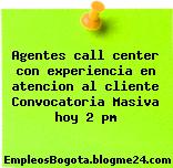 Agentes call center con experiencia en atencion al cliente Convocatoria Masiva hoy 2 pm