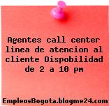 Agentes call center linea de atencion al cliente Dispobilidad de 2 a 10 pm