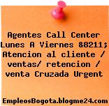Agentes Call Center Lunes A Viernes &8211; Atencion al cliente / ventas/ retencion / venta Cruzada Urgent