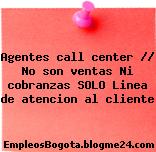 Agentes call center // No son ventas Ni cobranzas SOLO Linea de atencion al cliente