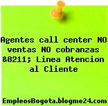 Agentes call center NO ventas NO cobranzas &8211; Linea Atencion al Cliente