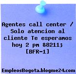 Agentes call center / Solo atencion al cliente Te esperamos hoy 2 pm &8211; [BFR-1]