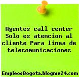 Agentes call center Solo es atencion al cliente Para linea de telecomunicaciones