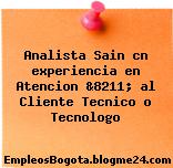 Analista Sain cn experiencia en Atencion &8211; al Cliente Tecnico o Tecnologo