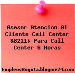 Asesor Atencion Al Cliente Call Center &8211; Para Call Center 6 Horas