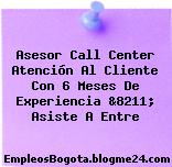 Asesor Call Center Atención Al Cliente Con 6 Meses De Experiencia &8211; Asiste A Entre