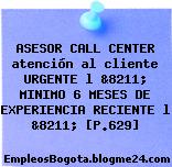 ASESOR CALL CENTER atención al cliente URGENTE l &8211; MINIMO 6 MESES DE EXPERIENCIA RECIENTE l &8211; [P.629]