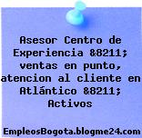 Asesor Centro de Experiencia &8211; ventas en punto, atencion al cliente en Atlántico &8211; Activos