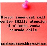 Asesor comercial call center &8211; atencion al cliente venta cruzada chile