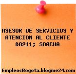 ASESOR DE SERVICIOS Y ATENCION AL CLIENTE &8211; SOACHA