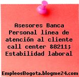 Asesores Banca Personal linea de atención al cliente call center &8211; Estabilidad laboral