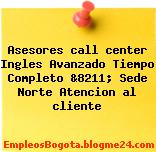 Asesores call center Ingles Avanzado Tiempo Completo &8211; Sede Norte Atencion al cliente