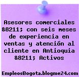Asesores comerciales &8211; con seis meses de experiencia en ventas y atención al cliente en Antioquia &8211; Activos