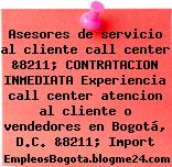 Asesores de servicio al cliente call center &8211; CONTRATACION INMEDIATA Experiencia call center atencion al cliente o vendedores en Bogotá, D.C. &8211; Import
