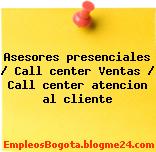 Asesores presenciales / Call center Ventas / Call center atencion al cliente