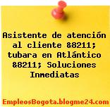 Asistente de atención al cliente &8211; tubara en Atlántico &8211; Soluciones Inmediatas