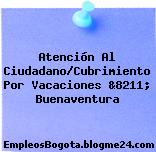 Atención Al Ciudadano/Cubrimiento Por Vacaciones &8211; Buenaventura