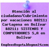 Atención al ciudadano/Cubrimiento por vacaciones &8211; Cartagena en Bolívar &8211; SISTEMAS Y COMPUTADORES S.A en Bolívar