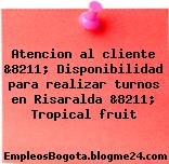 Atencion al cliente &8211; Disponibilidad para realizar turnos en Risaralda &8211; Tropical fruit