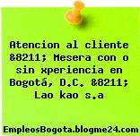 Atencion al cliente &8211; Mesera con o sin xperiencia en Bogotá, D.C. &8211; Lao kao s.a
