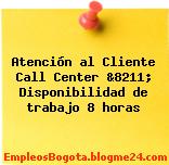 Atención al Cliente Call Center &8211; Disponibilidad de trabajo 8 horas