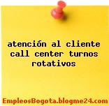 atención al cliente call center turnos rotativos