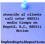atención al cliente call ceter &8211; medio tiempo en Bogotá, D.C. &8211; Accion