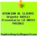 ATENCION AL CLIENTE Urgente &8211; Presentarse LO ANTES POSIBLE