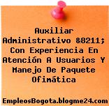 Auxiliar Administrativo &8211; Con Experiencia En Atención A Usuarios Y Manejo De Paquete Ofimática