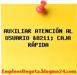 AUXILIAR ATENCIÓN AL USUARIO &8211; CAJA RÁPIDA
