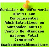 Auxiliar de enfermería &8211; Con Conocimientos Administrativos en Santander &8211; Centro De Atención Materno Fetal (INUTERO)