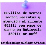 Auxiliar de ventas sector mascotas y atención al cliente &8211; con pase de carro en Antioquia &8211; mr wuff