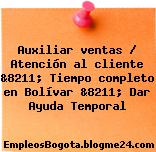 Auxiliar ventas / Atención al cliente &8211; Tiempo completo en Bolívar &8211; Dar Ayuda Temporal