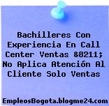 Bachilleres Con Experiencia En Call Center Ventas &8211; No Aplica Atención Al Cliente Solo Ventas