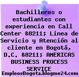 Bachilleres o estudiantes con experiencia en Call Center &8211; Linea de Servicio y Atención al cliente en Bogotá, D.C. &8211; AMERICAS BUSINESS PROCESS SERVICE